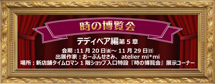 ◆テディベア編 第5章 【時の博覧会展】　開催のお知らせ◆11/20（金）→11/29（日) ◆