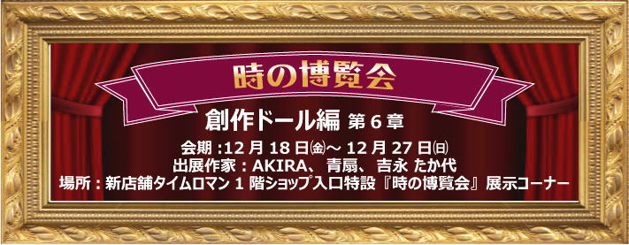 ◆時の博覧会◆創作ドール編 第6章 開催のお知らせ◆12/18（金）～12/27（日)◆