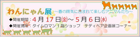 ◆テディベア作家 合同企画展 『わんにゃん展』 開催のお知らせ◆4/17（金）-5/6（水) ◆