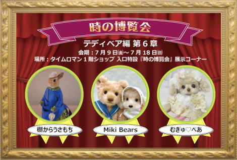 ■時の博覧会展 第9章 テディベア編【棚からうさもち / Miki Bears / むぎゅ♡べあ】会期：7/9（金）～7/18（日）