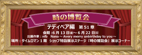 ◆時の博覧会◆テディベア編 第51章 開催のお知らせ◆6/13（金）～6/22（日）◆