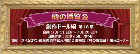 ◆時の博覧会◆創作ドール編 第18章 開催のお知らせ◆7/11（金）～7/20（日）◆