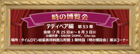 ◆時の博覧会◆テディベア編 第53章 開催のお知らせ◆7/25（金）～8/3（日）◆