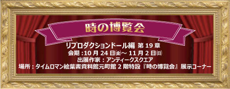 ◆時の博覧会◆リプロダクションドール編 第19章 開催のお知らせ◆10/24（金）～11/2（日）◆