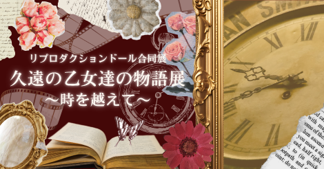 ♦リプロダクションドール合同展♦『久遠の乙女達の物語展～時を越えて～ 』開催のお知らせ♦5月1日（金）～5月10日（日）