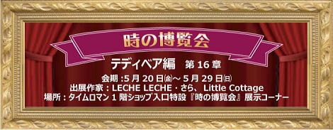 ◆時の博覧会◆テディベア編 第16章開催のお知らせ◆5/20（金）～5/29（日）