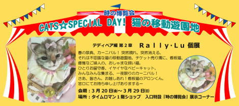 テディベア 編 第2章　【時の博覧会】/RALLY・LU個展 『ＣＡＴＳ☆ＳＰＥＣＩＡＬ ＤＡＹ！ 猫の移動遊園地』　開催のお知らせ◆ ◆3/20（金）-3/29（日) ◆