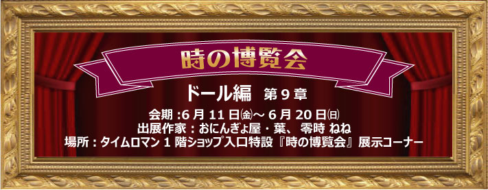 ◆時の博覧会◆ドール編 第9章開催のお知らせ◆6/11（金）～6/20（日）
